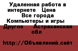 Удаленная работа в интернете › Цена ­ 1 - Все города Компьютеры и игры » Другое   . Астраханская обл.